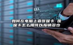 如何在电脑上查医保卡 医保卡怎么用可以报销多少