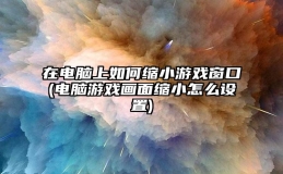 在电脑上如何缩小游戏窗口(电脑游戏画面缩小怎么设置)