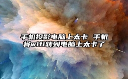 手机投影电脑上太卡 手机将wifi转到电脑上太卡了