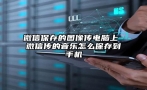 微信保存的图像传电脑上 微信传的音乐怎么保存到手机