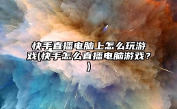 快手直播电脑上怎么玩游戏(快手怎么直播电脑游戏？)