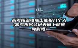 高考报名电脑上能报几个人(高考报名登记表网上能查询到吗)