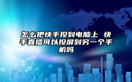 怎么把快手投到电脑上 快手直播可以投屏到另一个手机吗