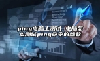 ping电脑上测试 电脑怎么测试ping命令的参数