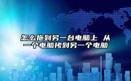 怎么拖到另一台电脑上 从一个电脑拷到另一个电脑