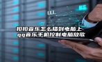 扣扣音乐怎么插到电脑上 qq音乐手机控制电脑放歌