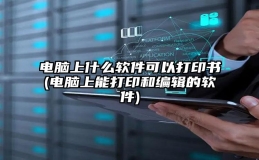 电脑上什么软件可以打印书(电脑上能打印和编辑的软件)