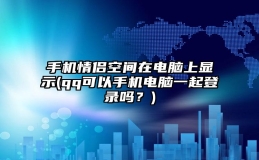 手机情侣空间在电脑上显示(qq可以手机电脑一起登录吗？)