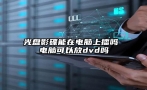 光盘影碟能在电脑上播吗 电脑可以放dvd吗