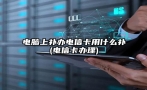 电脑上补办电信卡用什么补(电信卡办理)