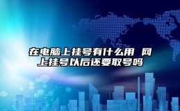 在电脑上挂号有什么用 网上挂号以后还要取号吗