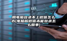 用电脑登录不上微信怎么办(电脑版微信未能登录怎么回事)