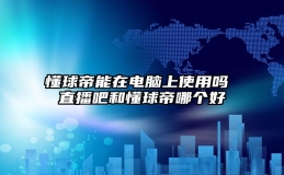 懂球帝能在电脑上使用吗 直播吧和懂球帝哪个好