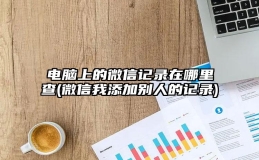 电脑上的微信记录在哪里查(微信我添加别人的记录)