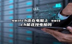 switch连在电脑上 switch能连接电脑吗