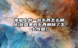 电脑上的一些东西怎么删除(优盘里的东西删除了怎么恢复)