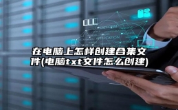 在电脑上怎样创建合集文件(电脑txt文件怎么创建)