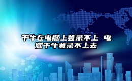 千牛在电脑上登录不上 电脑千牛登录不上去