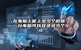 在电脑上能上多少个微信 一台电脑可以登录多少个QQ