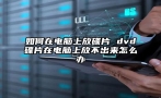 如何在电脑上放碟片 dvd碟片在电脑上放不出来怎么办