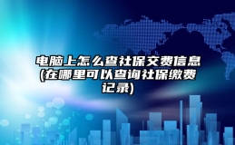 电脑上怎么查社保交费信息(在哪里可以查询社保缴费记录)