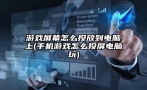 游戏屏幕怎么投放到电脑上(手机游戏怎么投屏电脑玩)