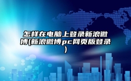 怎样在电脑上登录新浪微博(新浪微博pc网页版登录)