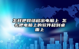 怎样把网络移出电脑上 怎么把电脑上的软件移到桌面上