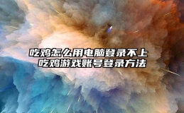 吃鸡怎么用电脑登录不上 吃鸡游戏账号登录方法