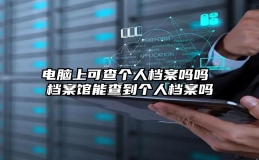 电脑上可查个人档案吗吗 档案馆能查到个人档案吗