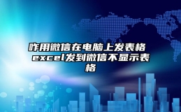 咋用微信在电脑上发表格 excel发到微信不显示表格