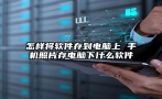 怎样将软件存到电脑上 手机照片存电脑下什么软件