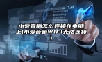 小爱音响怎么连接在电脑上(小爱音箱WIFI无法连接)