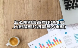 怎么把微信直播传到电脑上(微信照片批量导入电脑)