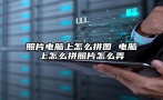 照片电脑上怎么拼图 电脑上怎么拼照片怎么弄