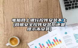 电脑网上银行控件安装不上(网银安全控件安装后还是提示未安装)