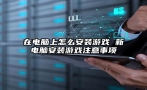 在电脑上怎么安装游戏 新电脑安装游戏注意事项