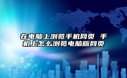 在电脑上浏览手机网页 手机上怎么浏览电脑版网页