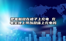 把电脑放在被子上充电 充电宝晚上可以放床上充电吗