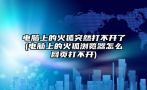 电脑上的火狐突然打不开了(电脑上的火狐浏览器怎么网页打不开)