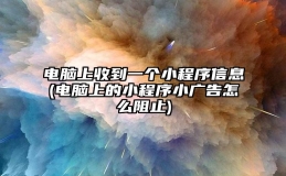 电脑上收到一个小程序信息(电脑上的小程序小广告怎么阻止)