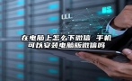 在电脑上怎么下微信 手机可以安装电脑版微信吗