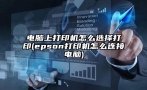 电脑上打印机怎么选择打印(epson打印机怎么连接电脑)