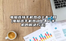 电脑连接手机热点上不了网(电脑连手机热点上不了手机的解决方法)