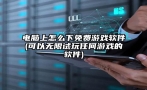 电脑上怎么下免费游戏软件(可以无限试玩任何游戏的软件)