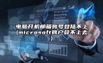 电脑开机邮箱账号登陆不上(microsoft账户登不上去)