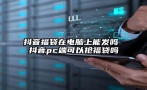 抖音福袋在电脑上能发吗 抖音pc端可以抢福袋吗