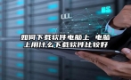 如何下载软件电脑上 电脑上用什么下载软件比较好