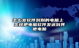 怎么发软件到别的电脑上 怎样把电脑软件发送到其他电脑