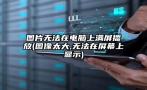 图片无法在电脑上满屏播放(图像太大,无法在屏幕上显示)